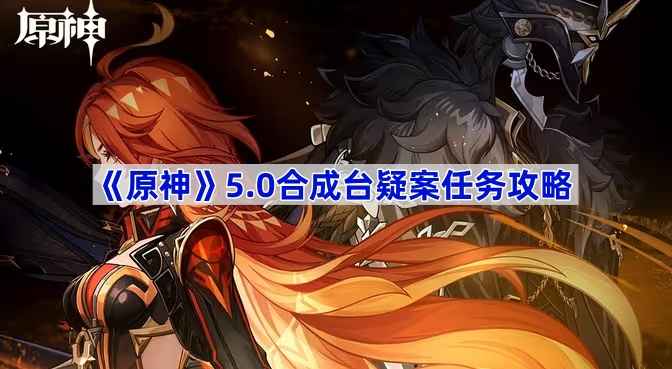 原神5.0合成台疑案任务全攻略：步骤详解与关键提示