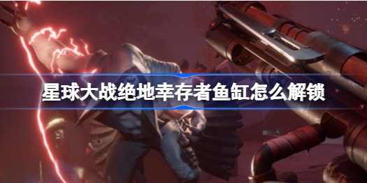 星球大战绝地幸存者鱼缸解锁全攻略