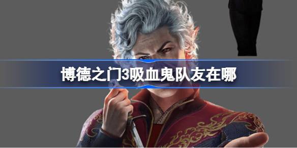 博德之门3吸血鬼队友怎么找：位置与招募攻略
