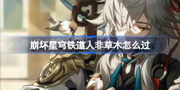 崩坏星穹铁道人非草木攻略全解：三天解密任务详细指南