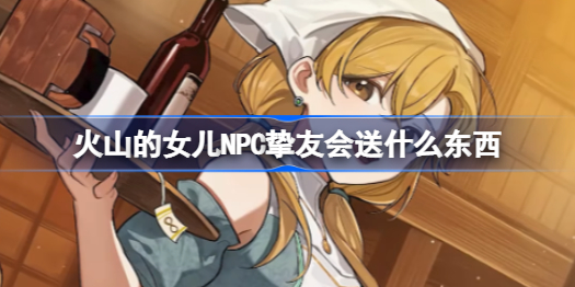 提升《火山的女儿》NPC好感度的关键：礼物馈赠策略
