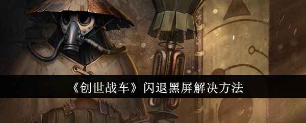 创世战车闪退黑屏全搞定：服务器、网络、包体、设备问题一招解决