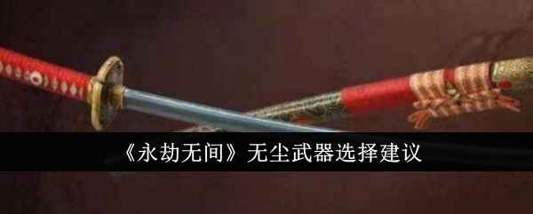 《永劫无间》无尘武器怎么选？个人体验分享
