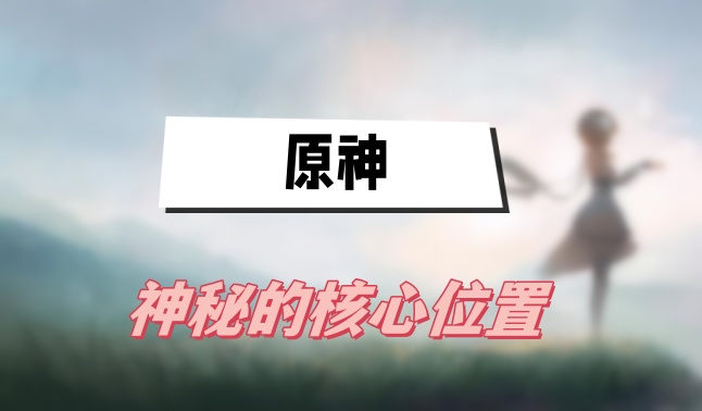 原神神秘核心位置详解：全地图分布与获取攻略