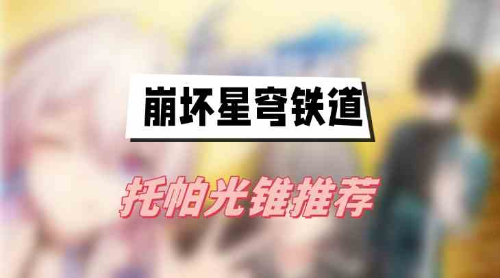 托帕光锥搭配全解析：以身为剑最佳，其他光锥优缺点详解