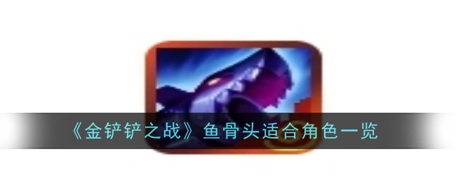 《金铲铲之战》鱼骨头推荐分配对象及搭配指南