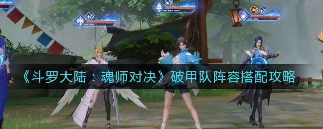 斗罗大陆魂师对决破甲队阵容搭配策略与技巧