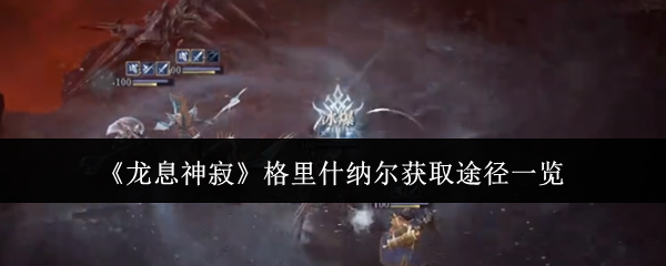 《龙息神寂》格里什纳尔获取全攻略：抽卡、任务双管齐下，强力守护位轻松拿下！