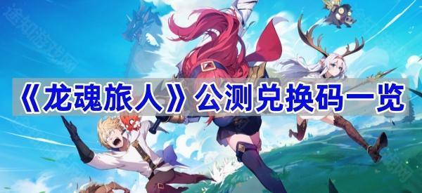 《龙魂旅人》公测兑换码全攻略