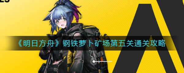 明日方舟钢铁萝卜矿场第五关通关攻略：队伍搭配与关键技巧解析