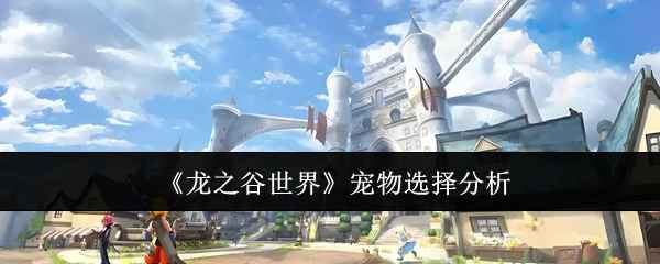 《龙之谷世界》宠物怎么选？职业搭配全解析