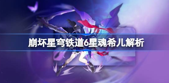 崩坏星穹铁道6星魂希儿深度解析：技能天赋与实战策略全解析
