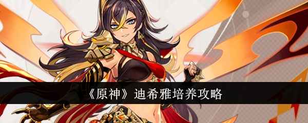 原神迪希雅培养攻略：详解五星火剑角色培养思路与阵容搭配