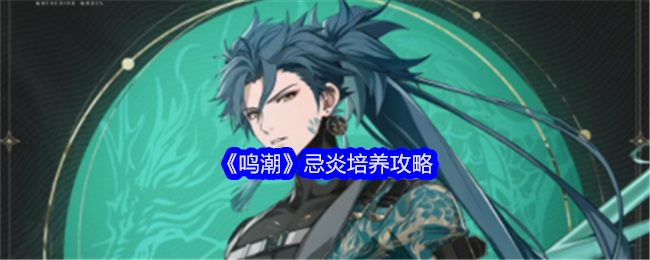 《鸣潮》忌炎培养全攻略：从角色玩法到装备搭配，助你打造高伤输出位