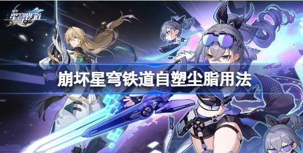崩坏星穹铁道自塑尘脂使用全攻略：如何最大化利用这个稀有道具