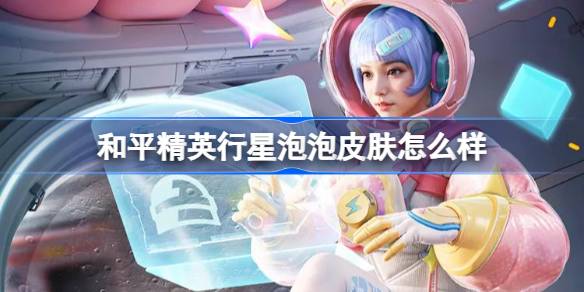 和平精英行星泡泡皮肤深度评测：外观特效与实用性的全面解析