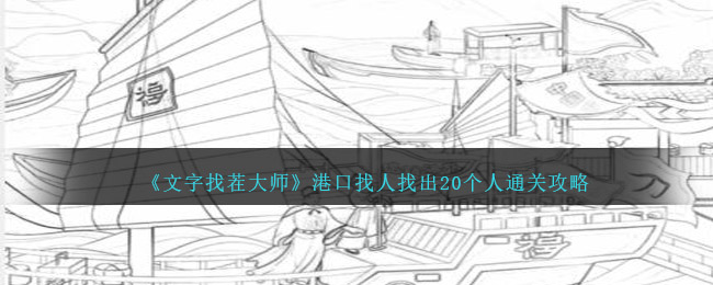 文字找茬大师港口找人通关攻略：耐心寻人，解锁20人挑战