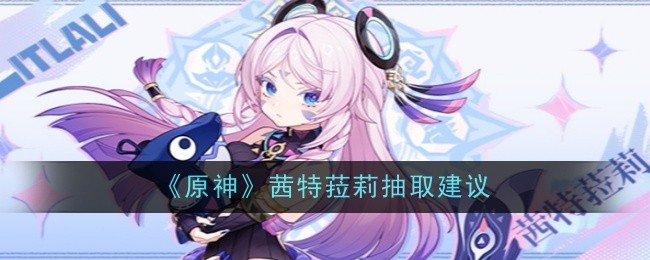 原神茜特菈莉抽取建议是什么-抽取建议