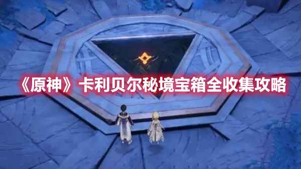 原神卡利贝尔秘境全宝箱收集指南：任务流程解析与位置详解