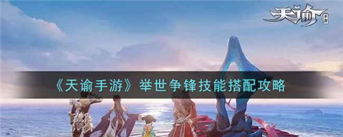 天谕手游举世争锋技能搭配攻略：如何选择最合适的技能组合？