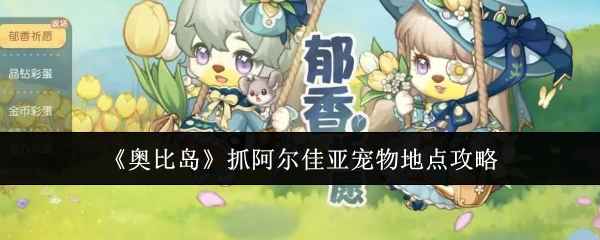 奥比岛阿尔佳亚宠物捕捉全攻略：最佳地点与实用技巧