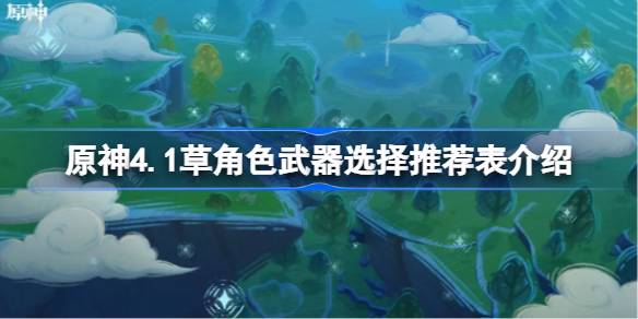 原神4.1草系角色武器选择指南：攻击力、元素精通与队伍搭配要点