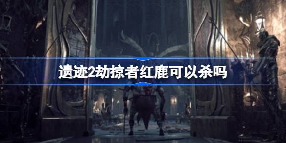 《遗迹2》中劫掠者红鹿的选择与后果：杀与救的奖励与玩法分析