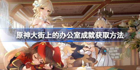 原神大街上的办公室成就获取方法：轻松达成隐藏任务