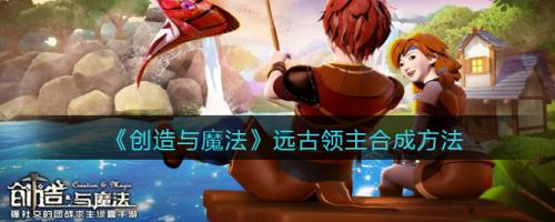 创造与魔法远古领主合成方法详解：技能效果、应用场景与评价