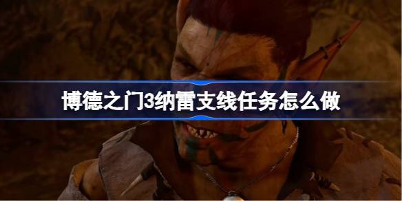 博德之门3真魂者纳雷支线任务全解析：触发、选择与结果详解