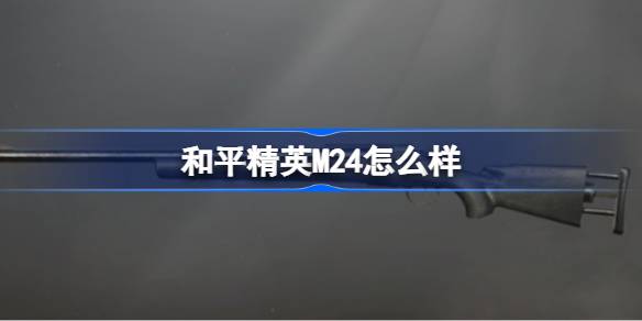和平精英M24深度评测：高伤害狙击枪的优缺点与实战技巧