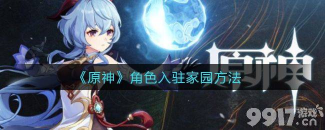 原神家园新玩法：角色入驻全攻略