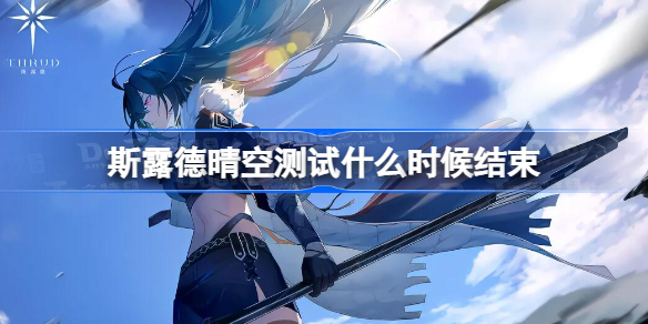 斯露德晴空测试全解析：结束时间、资格测试持续时间及参与攻略