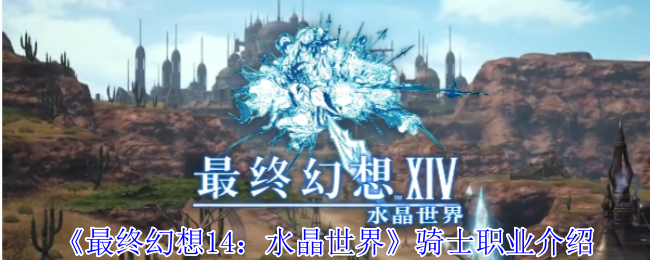 《最终幻想14：水晶世界》骑士职业深度解析：经典玩法与手游改动的全面解读