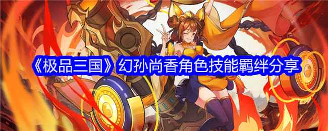 《极品三国》幻孙尚香技能与羁绊深度解析：强力输出与多样搭配策略