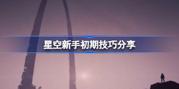 星空新手入门指南：必备初期技巧与注意事项