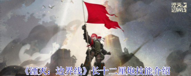 《湮灭：边界线》长十二厘炮技能深度解析：火力猛、战术强