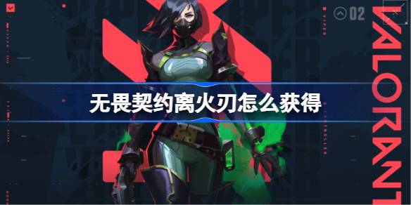 无畏契约离火刃怎么搞到手：限时获取方法与注意事项