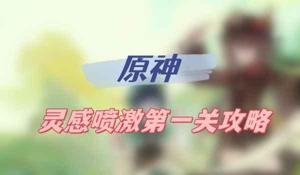 原神灵感喷激第一关通关指南：掌握技巧，轻松过关