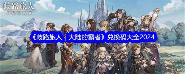 《歧路旅人：大陆的霸者》2024兑换码分享及使用指南