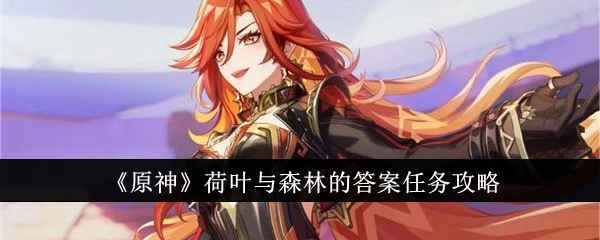 原神荷叶与森林的答案任务完整攻略：步骤详解与技巧分享