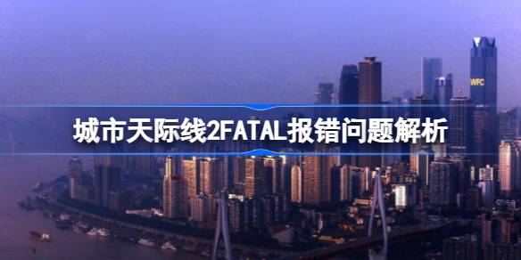 城市天际线2FATAL报错问题解析：如何解决游戏启动失败