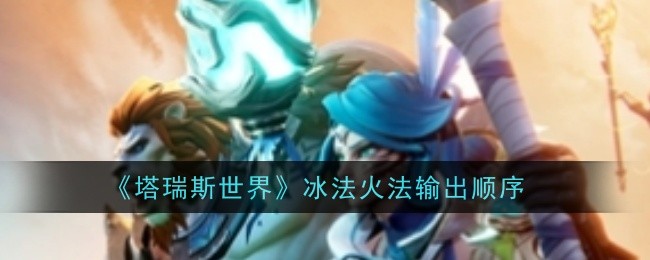 塔瑞斯世界法师输出技巧全解析:冰法火法输出顺序与循环策略