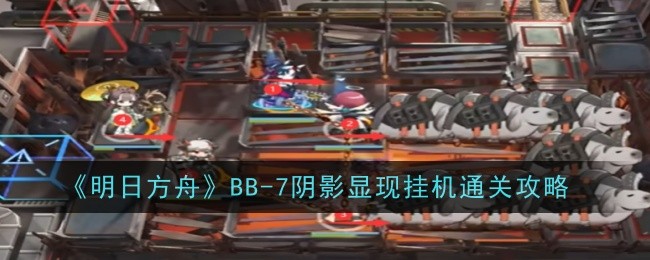 明日方舟BB-7阴影显现：推荐干员及挂机通关攻略