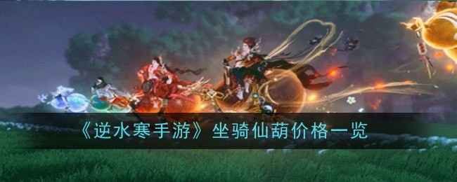 《逆水寒手游》坐骑仙葫价格详解：328元入手及彩云瑰获取方式