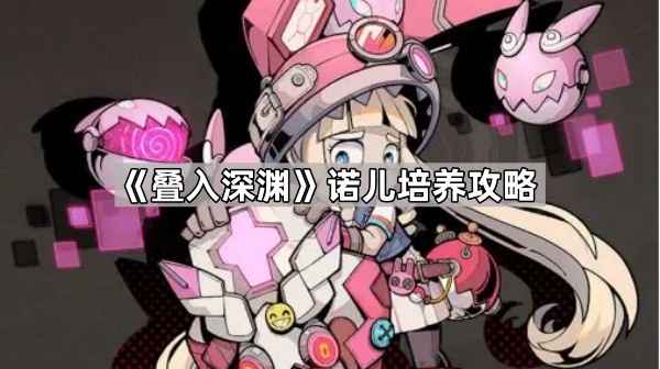 叠入深渊诺儿培养全攻略