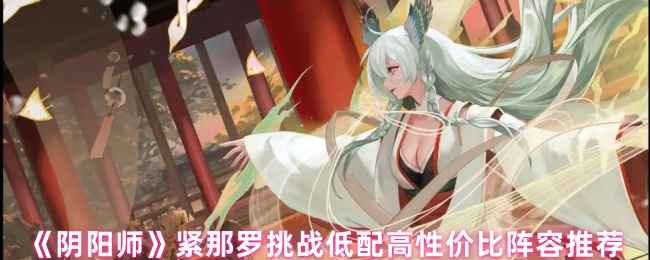 《阴阳师》紧那罗BOSS挑战低配高性价比阵容推荐