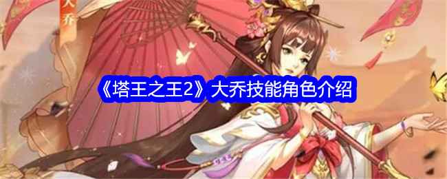 塔王之王2大乔技能详解：无双后如何碾压对手？