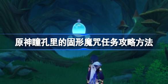 原神瞳孔里的固形魔咒任务攻略详解