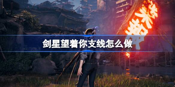 剑星望着你支线任务详细攻略：步骤与奖励解析